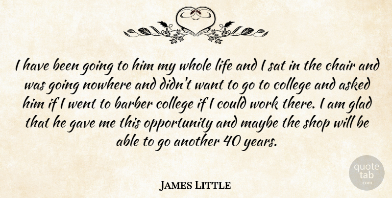 James Little Quote About Asked, Barber, Chair, College, Gave: I Have Been Going To...