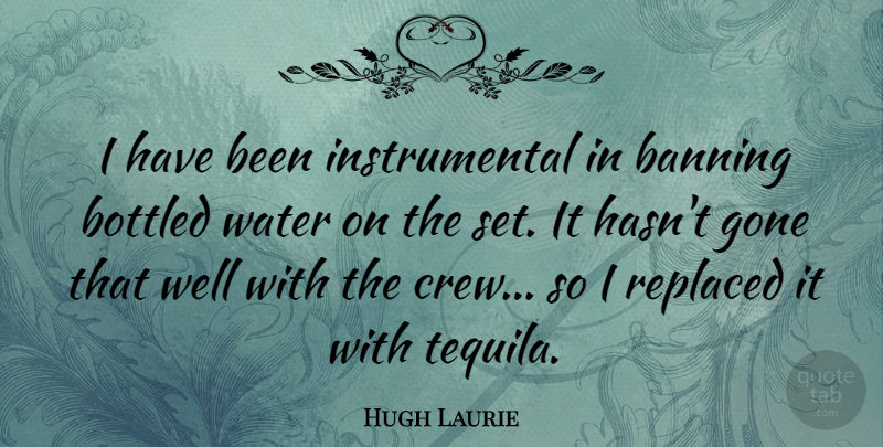 Hugh Laurie Quote About Water, Gone, Tequila: I Have Been Instrumental In...