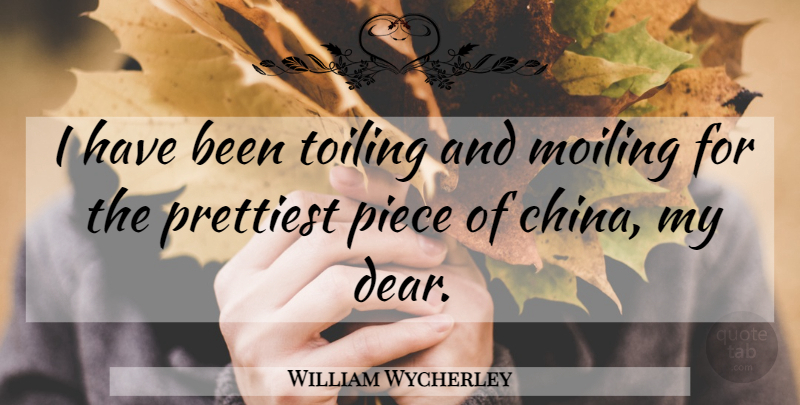 William Wycherley Quote About Piece, Prettiest: I Have Been Toiling And...