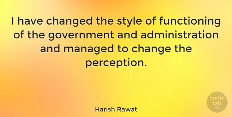Harish Rawat Quote About Change, Changed, Government: I Have Changed The Style...
