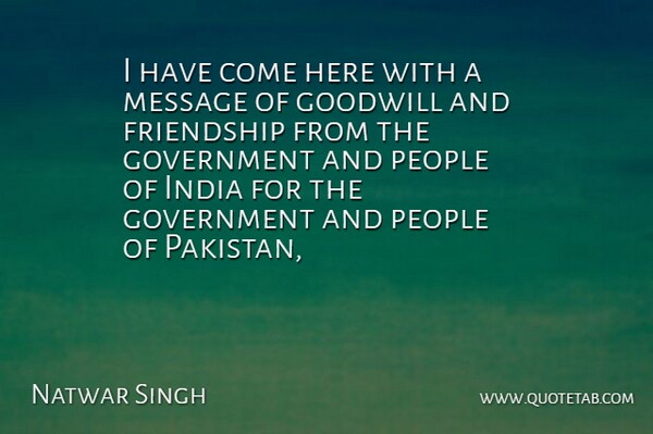 Natwar Singh Quote About Friendship, Friends Or Friendship, Goodwill, Government, India: I Have Come Here With...