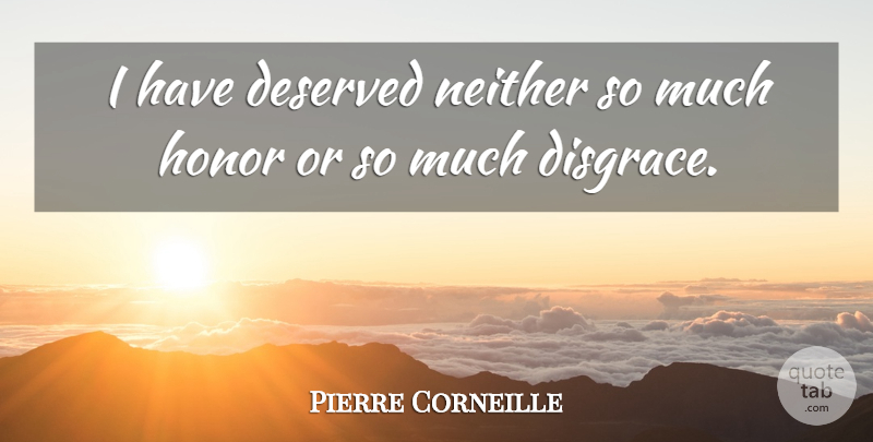 Pierre Corneille Quote About Honor, Disgrace: I Have Deserved Neither So...