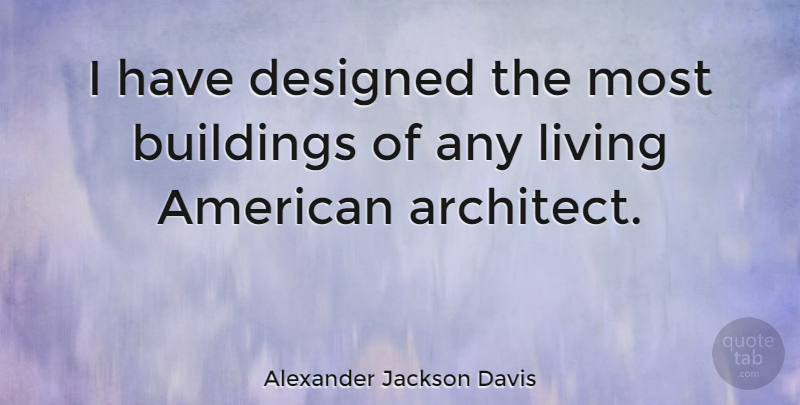 Alexander Jackson Davis Quote About Architecture, Building, Architect: I Have Designed The Most...