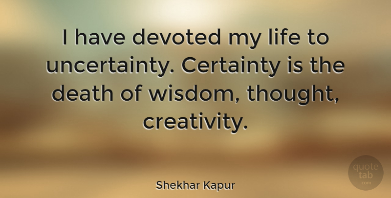 Shekhar Kapur Quote About Certainty, Death, Devoted, Life, Wisdom: I Have Devoted My Life...