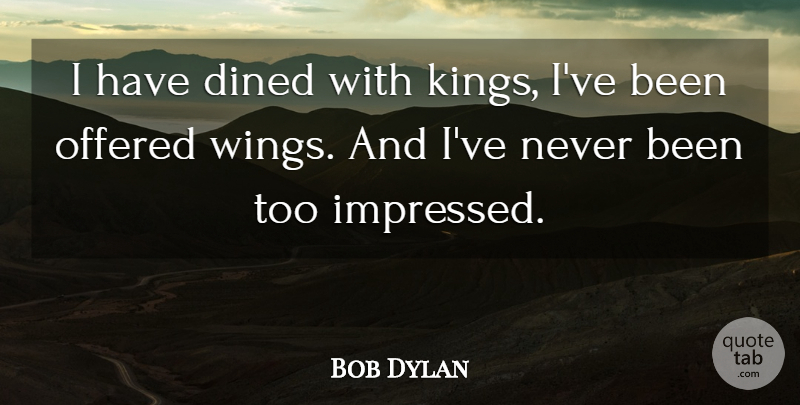 Bob Dylan Quote About Kings, Wings, Impressed: I Have Dined With Kings...