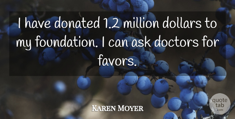 Karen Moyer Quote About Ask, Doctors, Dollars, Donated, Million: I Have Donated 1 2...