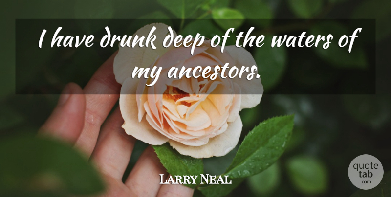 Larry Neal Quote About Ancestry, Deep, Drunk, Waters: I Have Drunk Deep Of...