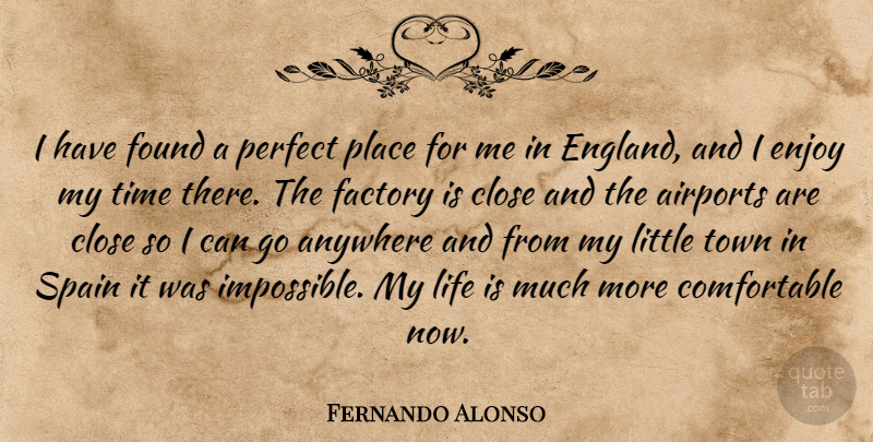 Fernando Alonso Quote About Anywhere, Close, England, Enjoy, Factory: I Have Found A Perfect...