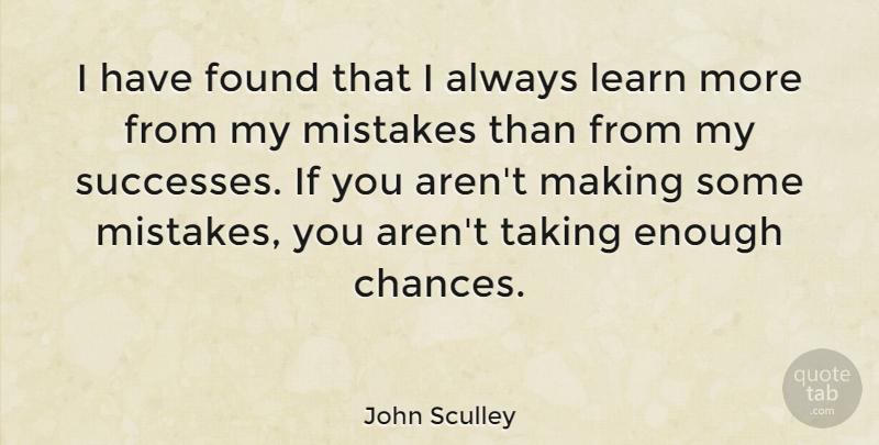 John Sculley Quote About Mistake, Enough Chances, Take A Chance: I Have Found That I...