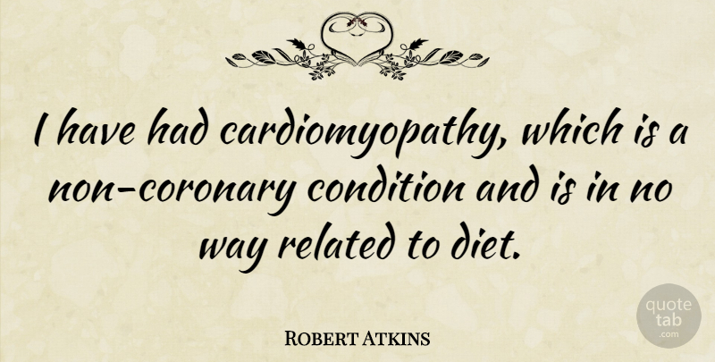 Robert Atkins Quote About Way, Conditions, Diets: I Have Had Cardiomyopathy Which...