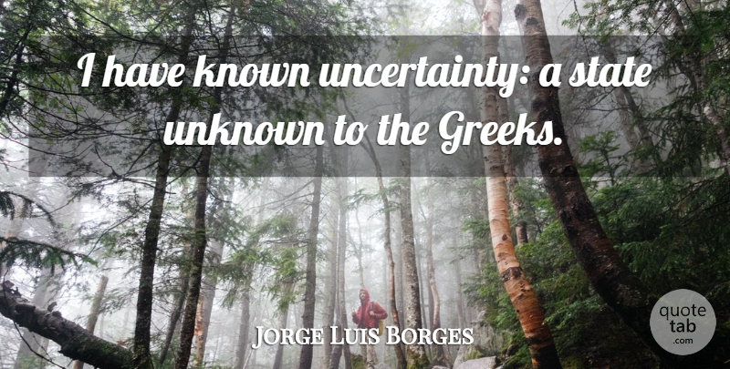 Jorge Luis Borges Quote About Greek, States, Known: I Have Known Uncertainty A...