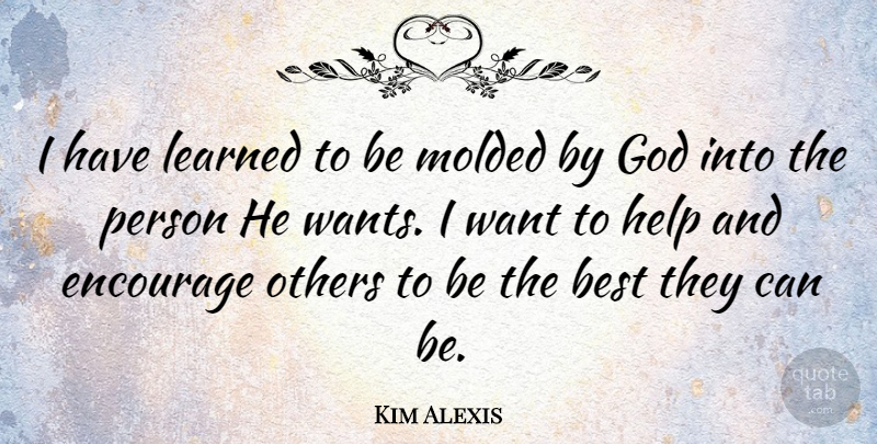 Kim Alexis Quote About Best, Encourage, God, Learned, Molded: I Have Learned To Be...