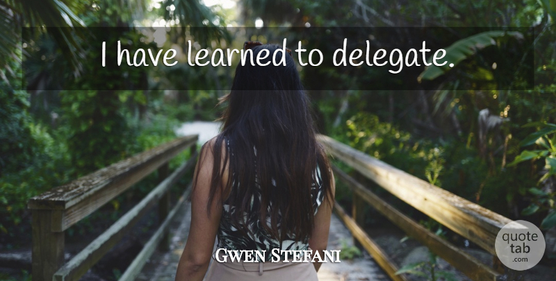 Gwen Stefani Quote About I Have Learned, Delegates: I Have Learned To Delegate...