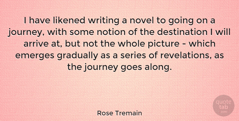 Rose Tremain Quote About Arrive, Emerges, English Novelist, Goes, Gradually: I Have Likened Writing A...