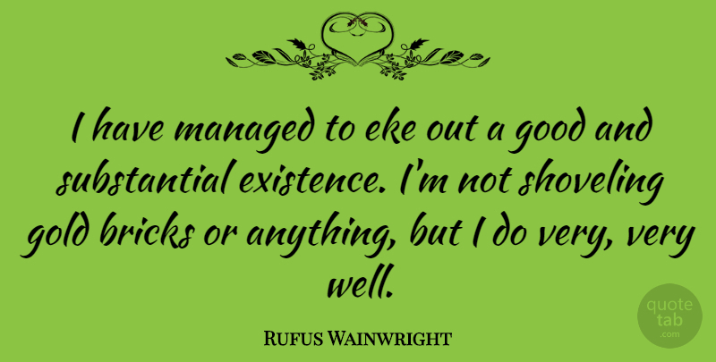 Rufus Wainwright Quote About Gold, Bricks, Existence: I Have Managed To Eke...