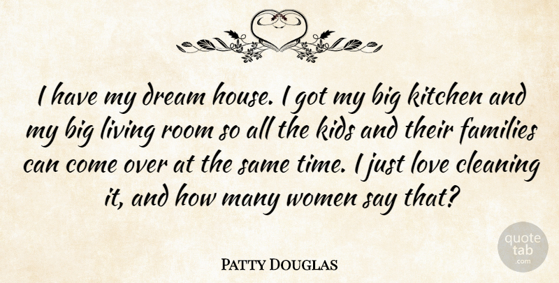 Patty Douglas Quote About Cleaning, Dream, Families, Kids, Kitchen: I Have My Dream House...