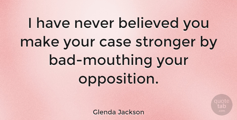 Glenda Jackson Quote About Stronger, Cases, Opposition: I Have Never Believed You...
