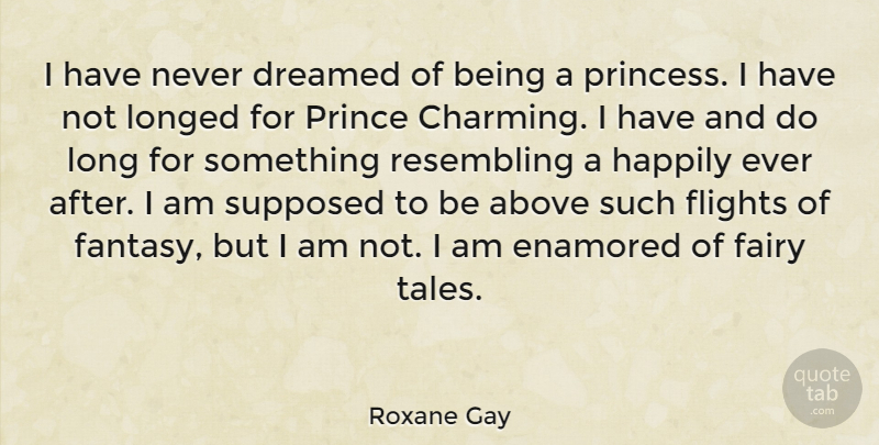 Roxane Gay Quote About Dreamed, Enamored, Fairy, Flights, Happily: I Have Never Dreamed Of...