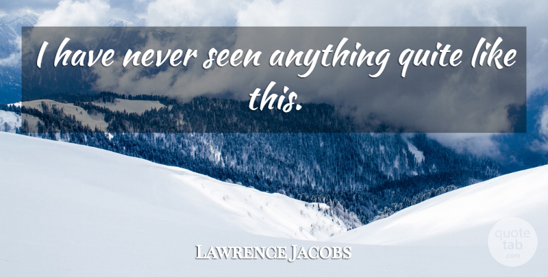 Lawrence Jacobs Quote About Quite, Seen: I Have Never Seen Anything...