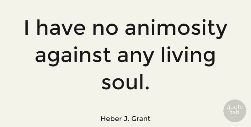 Heber J. Grant Quote About Soul, Animosity: I Have No Animosity Against...