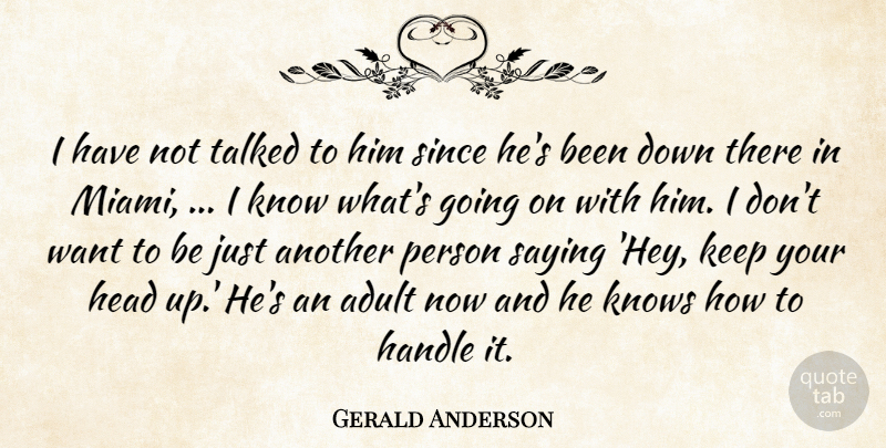 Gerald Anderson Quote About Adult, Handle, Head, Knows, Saying: I Have Not Talked To...