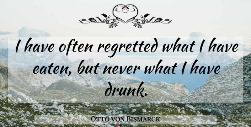 Otto von Bismarck Quote About Drunk: I Have Often Regretted What...