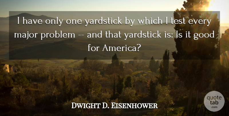 Dwight D. Eisenhower Quote About America, American President, Good, Major, Problem: I Have Only One Yardstick...