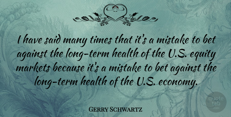 Gerry Schwartz Quote About Against, Bet, Equity, Health, Markets: I Have Said Many Times...