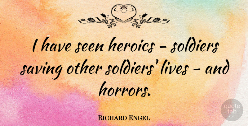Richard Engel Quote About Saving: I Have Seen Heroics Soldiers...