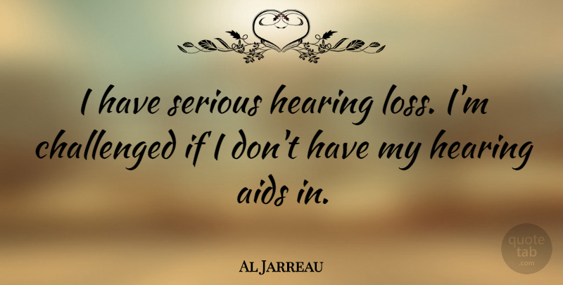 Al Jarreau Quote About Challenged, Hearing: I Have Serious Hearing Loss...