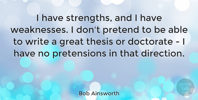Bob Ainsworth Quote About Doctorate, Great, Pretend: I Have Strengths And I...