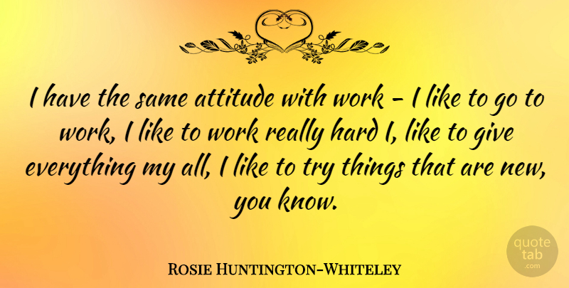 Rosie Huntington-Whiteley Quote About Attitude, Giving, Trying: I Have The Same Attitude...