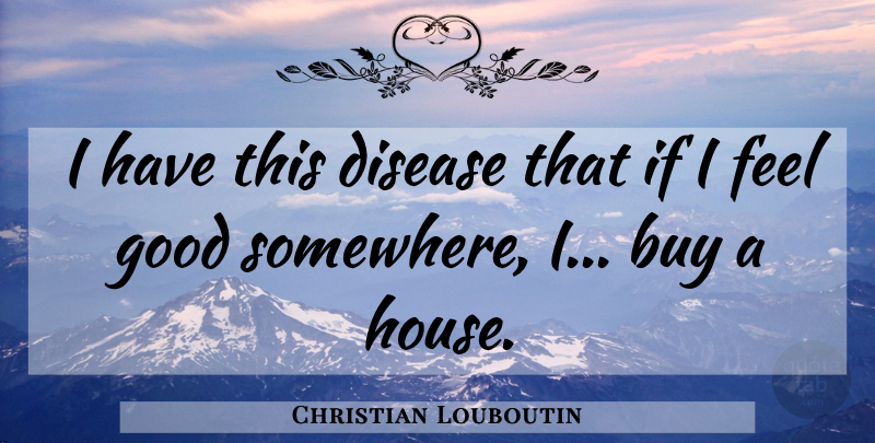Christian Louboutin Quote About Feel Good, House, Disease: I Have This Disease That...