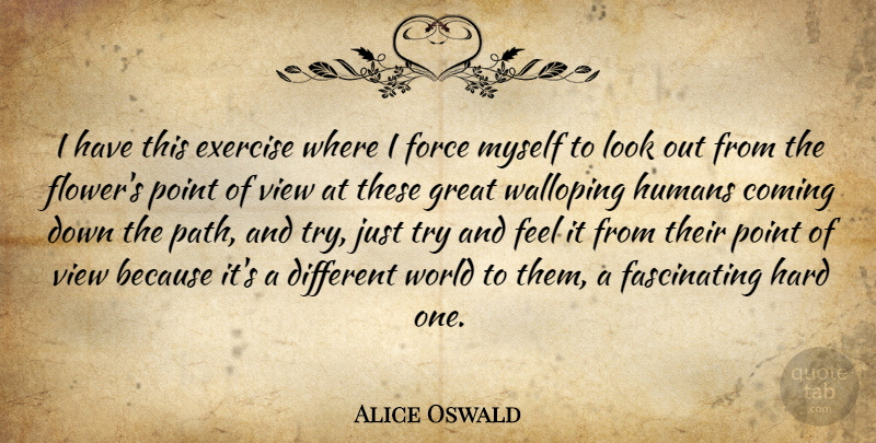 Alice Oswald Quote About Coming, Exercise, Force, Great, Hard: I Have This Exercise Where...