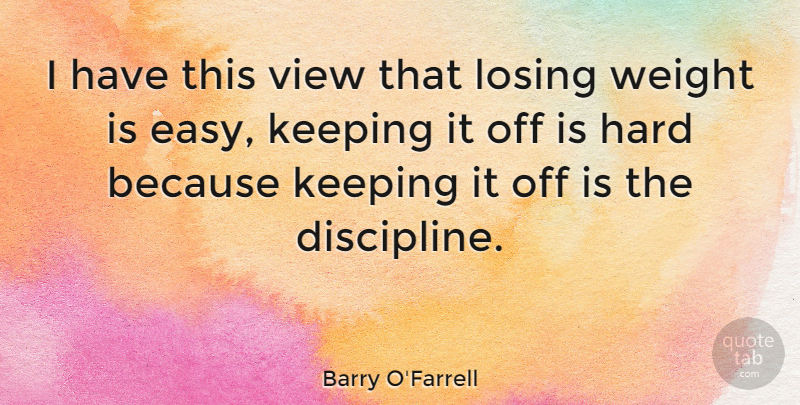Barry O'Farrell Quote About Hard, Keeping, View, Weight: I Have This View That...