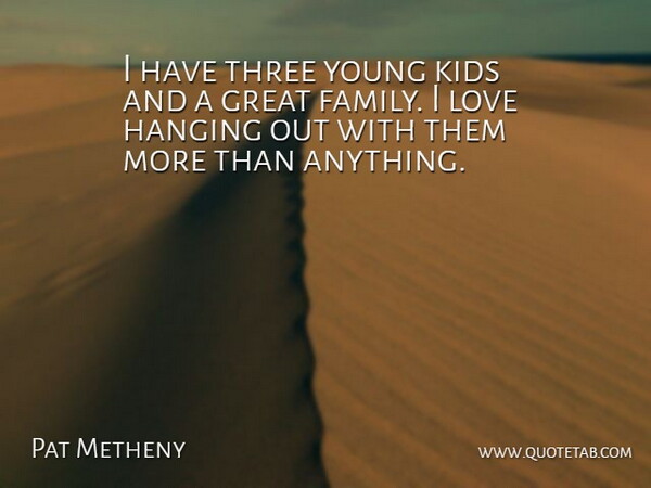 Pat Metheny Quote About Family, Great, Hanging, Kids, Love: I Have Three Young Kids...