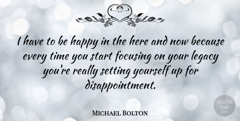 Michael Bolton Quote About Disappointment, Legacy, Here And Now: I Have To Be Happy...