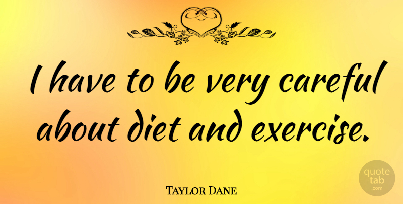 Taylor Dane Quote About Exercise, Careful, Diet And Exercise: I Have To Be Very...