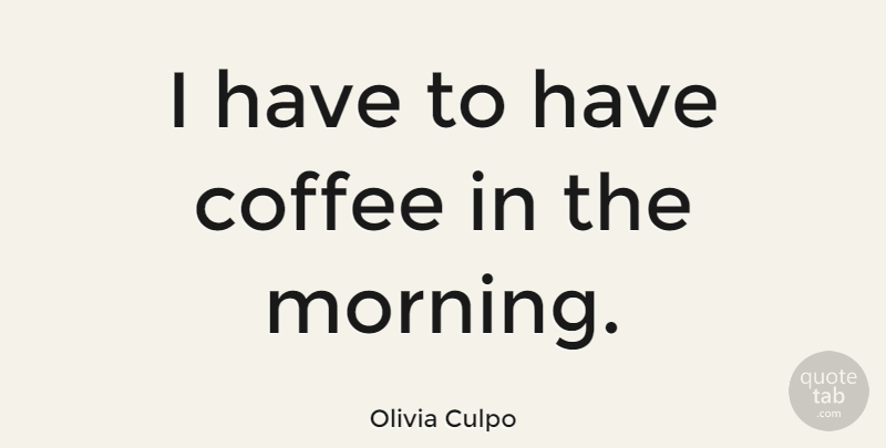 Olivia Culpo Quote About Coffee, Morning: I Have To Have Coffee...