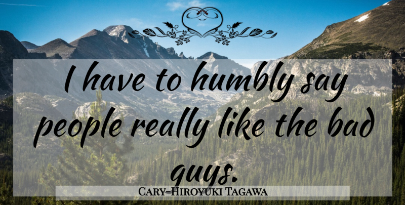 Cary-Hiroyuki Tagawa Quote About People, Guy, Bad Guys: I Have To Humbly Say...