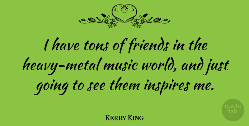 Kerry King Quote About Inspire, World, Heavy Metal: I Have Tons Of Friends...