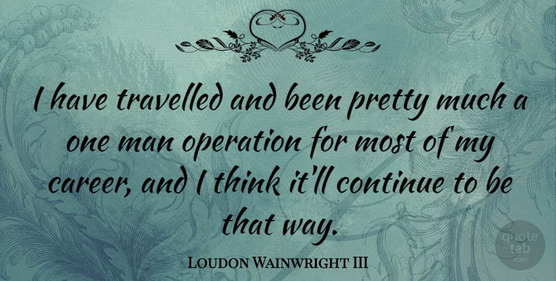 Loudon Wainwright III Quote About Men, Thinking, Careers: I Have Travelled And Been...