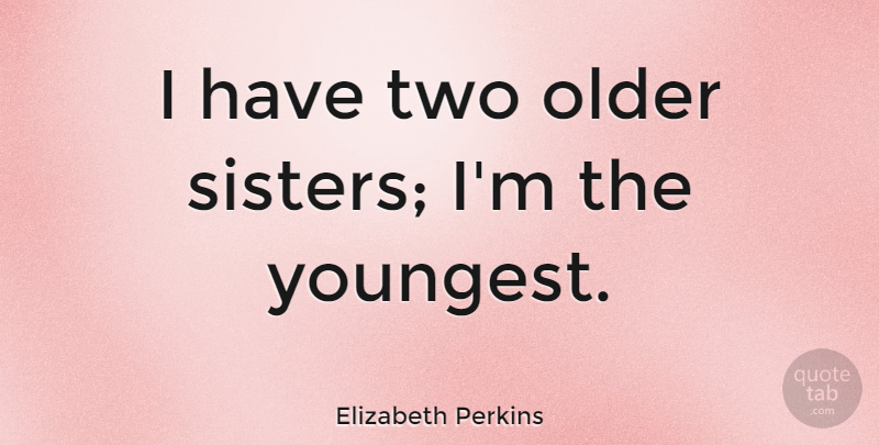 Elizabeth Perkins Quote About Sister, Two, Older Sister: I Have Two Older Sisters...