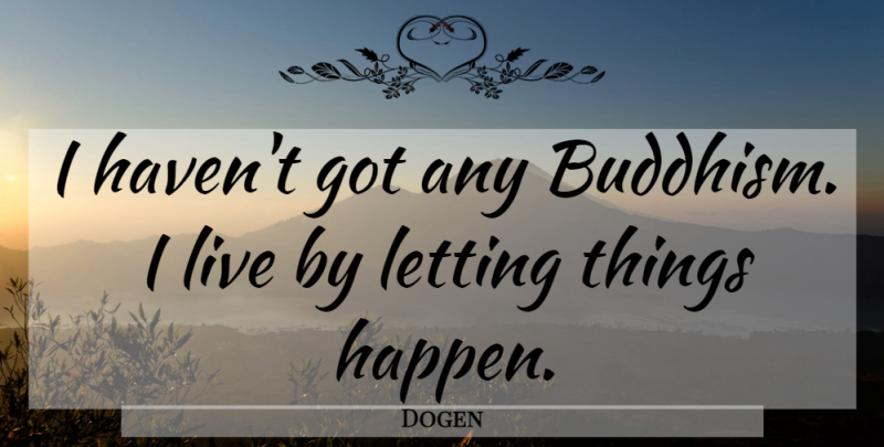 Dogen Quote About Buddhism, Live By, Letting Things Happen: I Havent Got Any Buddhism...