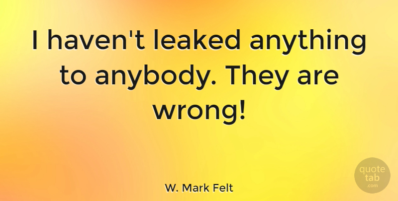 W. Mark Felt Quote About undefined: I Havent Leaked Anything To...
