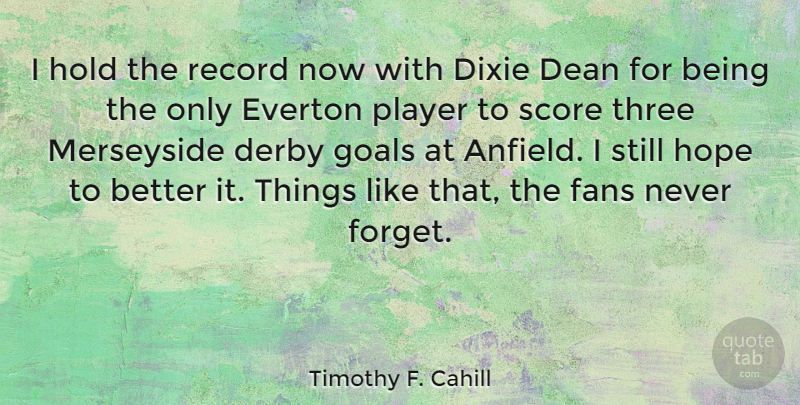 Timothy F. Cahill Quote About Dean, Derby, Dixie, Fans, Goals: I Hold The Record Now...