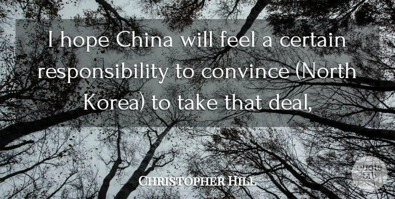 Christopher Hill Quote About Certain, China, Convince, Hope, Responsibility: I Hope China Will Feel...