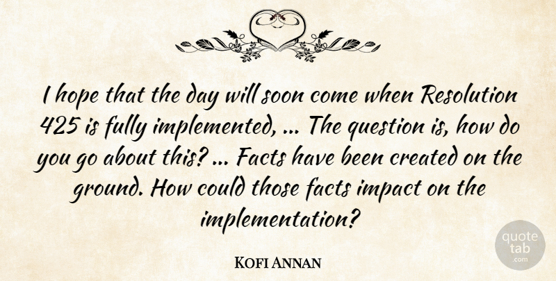 Kofi Annan Quote About Created, Facts, Fully, Hope, Impact: I Hope That The Day...