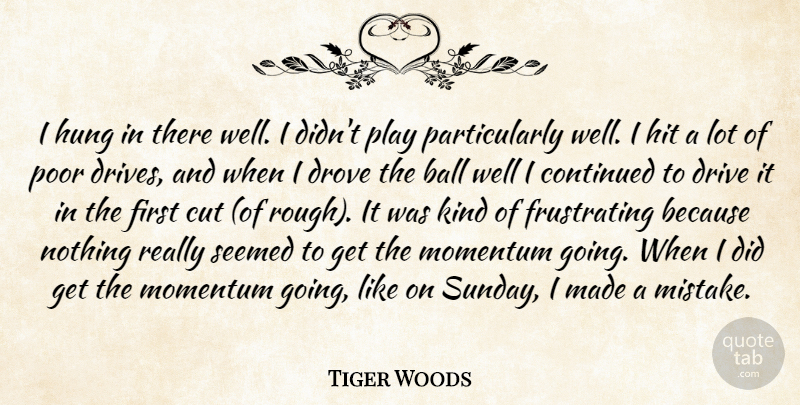 Tiger Woods Quote About Ball, Continued, Cut, Drive, Drove: I Hung In There Well...