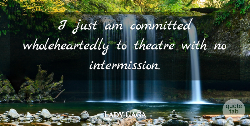 Lady Gaga Quote About Theatre, Committed, Intermission: I Just Am Committed Wholeheartedly...